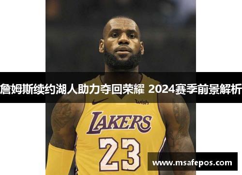 詹姆斯续约湖人助力夺回荣耀 2024赛季前景解析